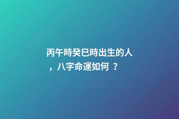 丙午時癸巳時出生的人，八字命運如何？